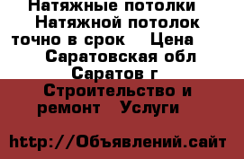 Натяжные потолки. (Натяжной потолок точно в срок) › Цена ­ 280 - Саратовская обл., Саратов г. Строительство и ремонт » Услуги   